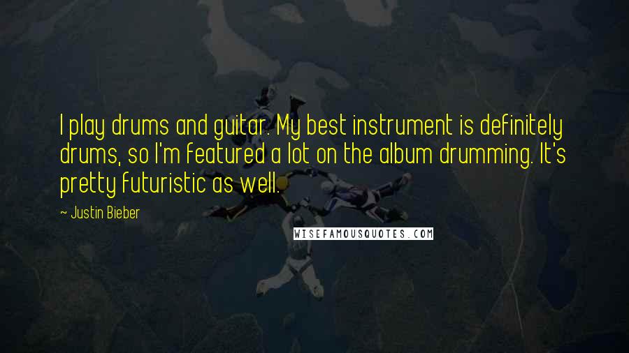 Justin Bieber Quotes: I play drums and guitar. My best instrument is definitely drums, so I'm featured a lot on the album drumming. It's pretty futuristic as well.