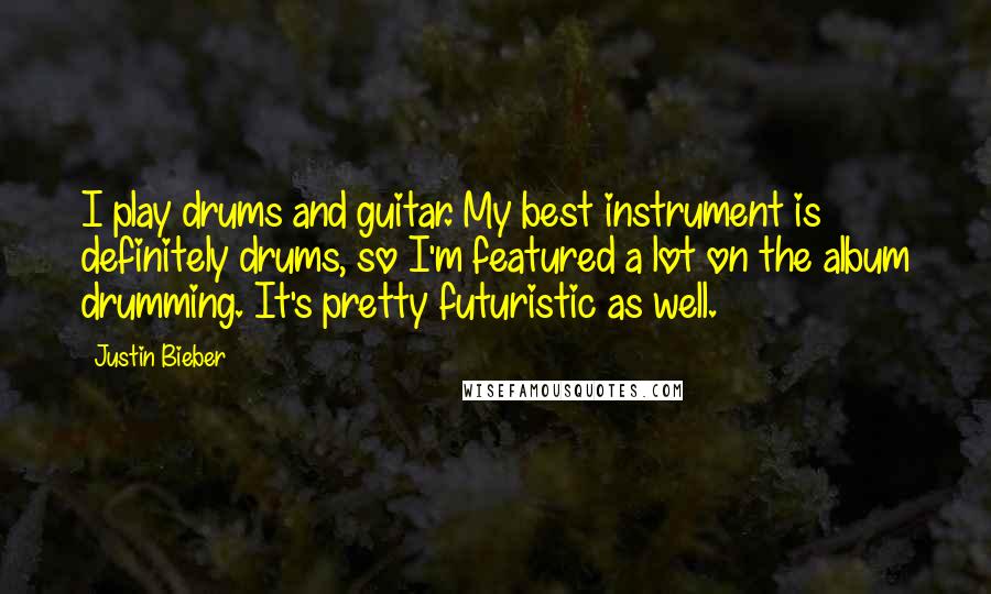 Justin Bieber Quotes: I play drums and guitar. My best instrument is definitely drums, so I'm featured a lot on the album drumming. It's pretty futuristic as well.