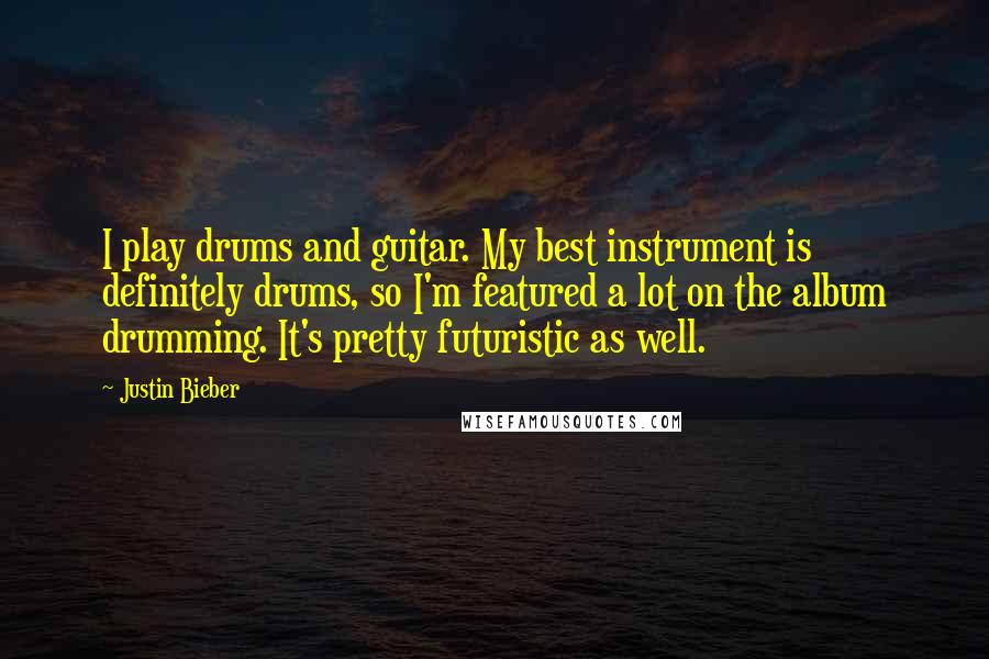 Justin Bieber Quotes: I play drums and guitar. My best instrument is definitely drums, so I'm featured a lot on the album drumming. It's pretty futuristic as well.