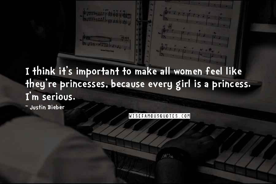 Justin Bieber Quotes: I think it's important to make all women feel like they're princesses, because every girl is a princess. I'm serious.