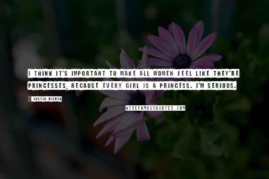 Justin Bieber Quotes: I think it's important to make all women feel like they're princesses, because every girl is a princess. I'm serious.