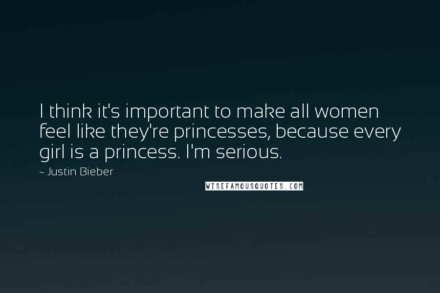 Justin Bieber Quotes: I think it's important to make all women feel like they're princesses, because every girl is a princess. I'm serious.