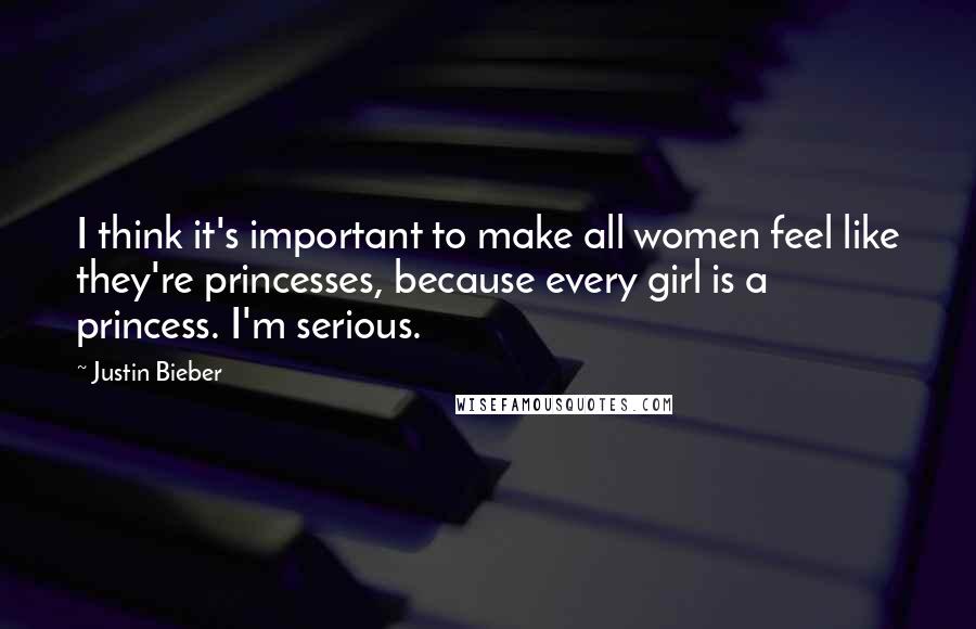 Justin Bieber Quotes: I think it's important to make all women feel like they're princesses, because every girl is a princess. I'm serious.