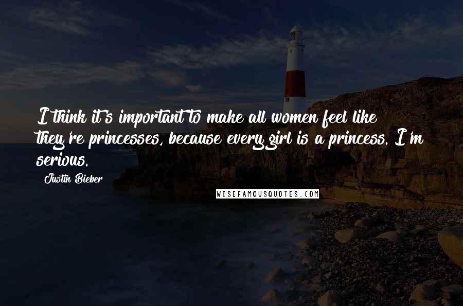 Justin Bieber Quotes: I think it's important to make all women feel like they're princesses, because every girl is a princess. I'm serious.