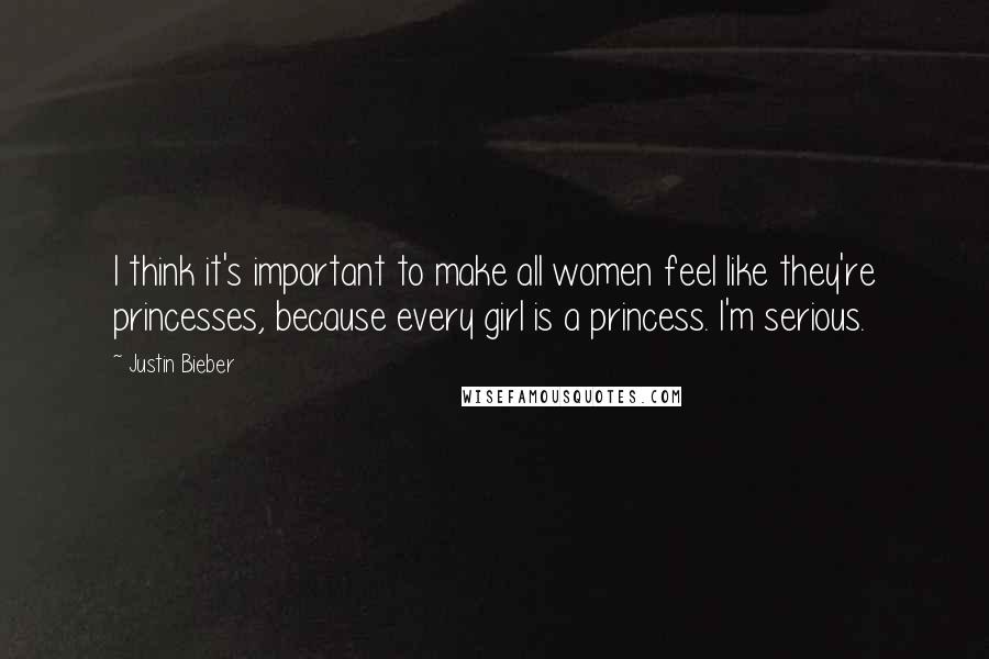 Justin Bieber Quotes: I think it's important to make all women feel like they're princesses, because every girl is a princess. I'm serious.