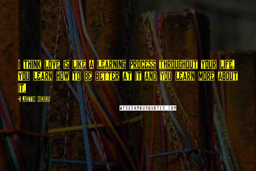 Justin Bieber Quotes: I think love is like a learning process throughout your life. You learn how to be better at it and you learn more about it.