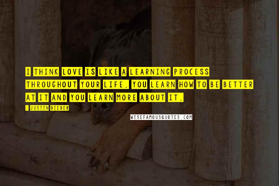 Justin Bieber Quotes: I think love is like a learning process throughout your life. You learn how to be better at it and you learn more about it.