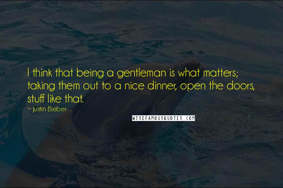 Justin Bieber Quotes: I think that being a gentleman is what matters; taking them out to a nice dinner, open the doors, stuff like that.