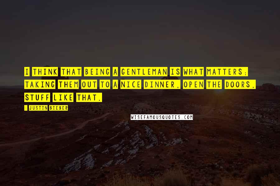 Justin Bieber Quotes: I think that being a gentleman is what matters; taking them out to a nice dinner, open the doors, stuff like that.