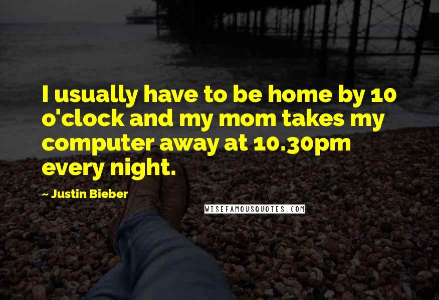 Justin Bieber Quotes: I usually have to be home by 10 o'clock and my mom takes my computer away at 10.30pm every night.