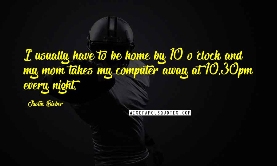 Justin Bieber Quotes: I usually have to be home by 10 o'clock and my mom takes my computer away at 10.30pm every night.