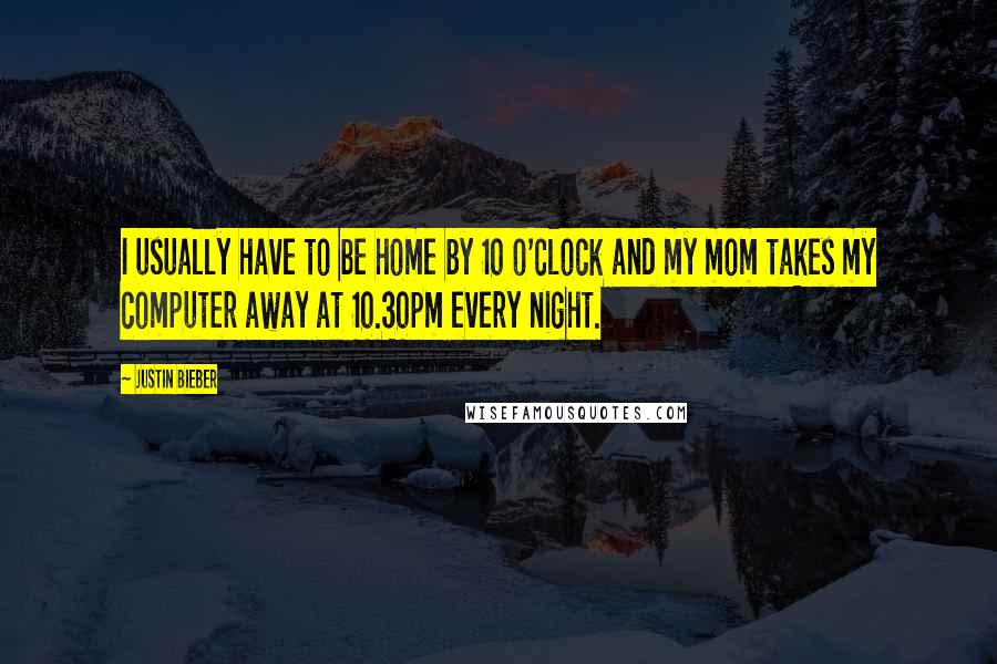 Justin Bieber Quotes: I usually have to be home by 10 o'clock and my mom takes my computer away at 10.30pm every night.