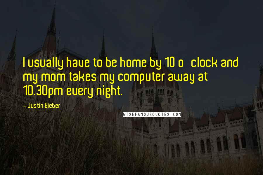 Justin Bieber Quotes: I usually have to be home by 10 o'clock and my mom takes my computer away at 10.30pm every night.