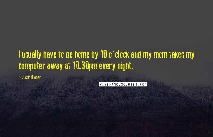 Justin Bieber Quotes: I usually have to be home by 10 o'clock and my mom takes my computer away at 10.30pm every night.