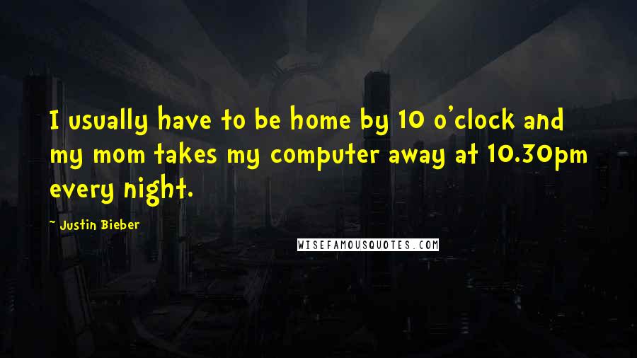 Justin Bieber Quotes: I usually have to be home by 10 o'clock and my mom takes my computer away at 10.30pm every night.