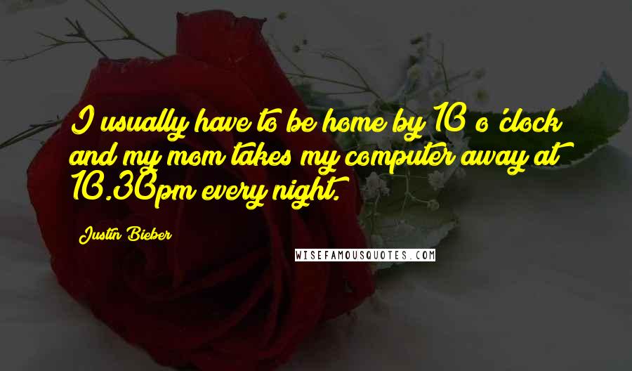 Justin Bieber Quotes: I usually have to be home by 10 o'clock and my mom takes my computer away at 10.30pm every night.