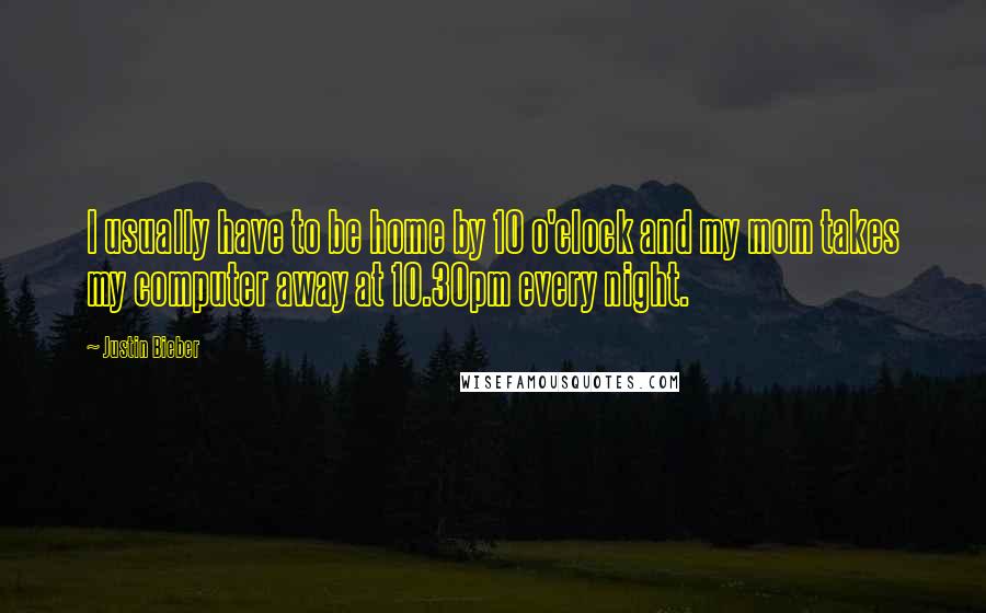 Justin Bieber Quotes: I usually have to be home by 10 o'clock and my mom takes my computer away at 10.30pm every night.