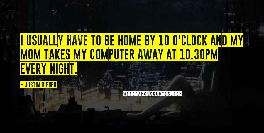 Justin Bieber Quotes: I usually have to be home by 10 o'clock and my mom takes my computer away at 10.30pm every night.