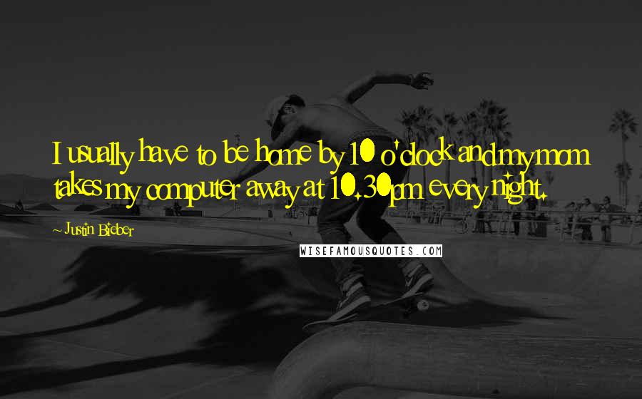 Justin Bieber Quotes: I usually have to be home by 10 o'clock and my mom takes my computer away at 10.30pm every night.