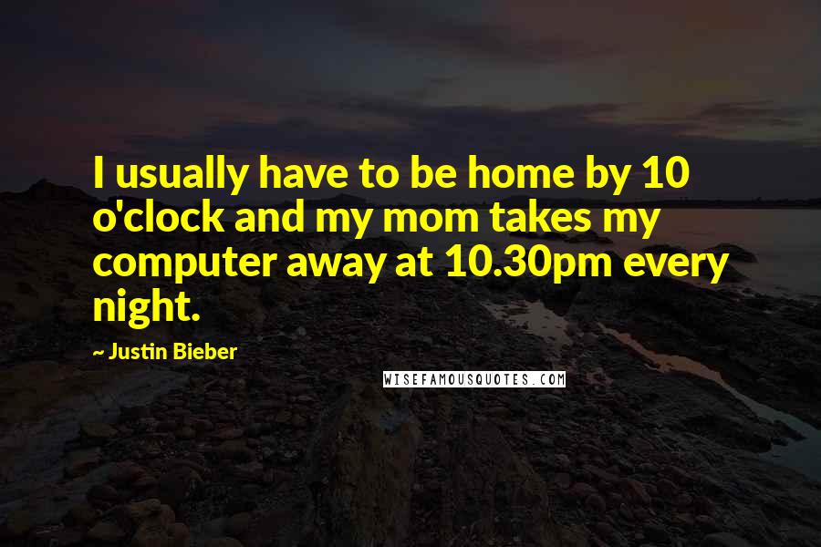 Justin Bieber Quotes: I usually have to be home by 10 o'clock and my mom takes my computer away at 10.30pm every night.