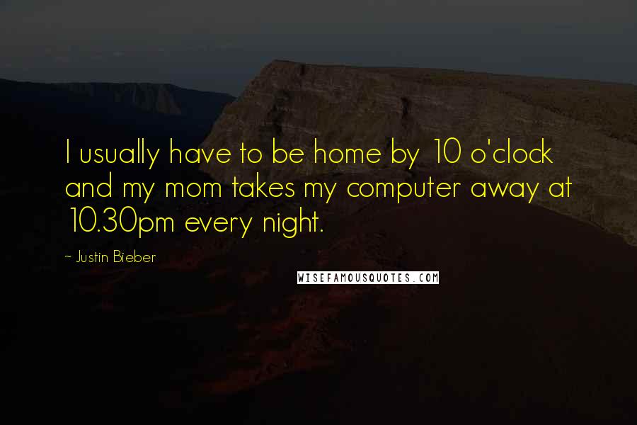 Justin Bieber Quotes: I usually have to be home by 10 o'clock and my mom takes my computer away at 10.30pm every night.