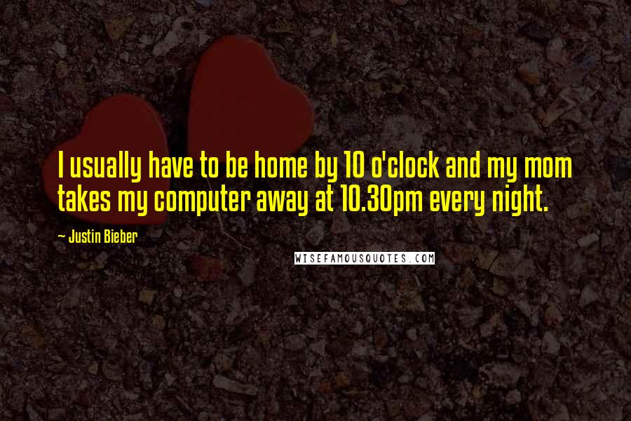 Justin Bieber Quotes: I usually have to be home by 10 o'clock and my mom takes my computer away at 10.30pm every night.