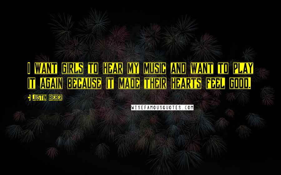 Justin Bieber Quotes: I want girls to hear my music and want to play it again because it made their hearts feel good.