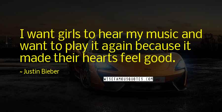 Justin Bieber Quotes: I want girls to hear my music and want to play it again because it made their hearts feel good.