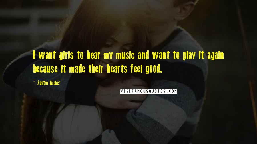 Justin Bieber Quotes: I want girls to hear my music and want to play it again because it made their hearts feel good.