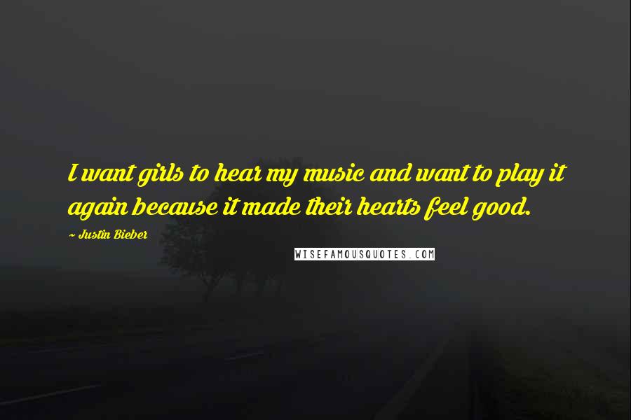 Justin Bieber Quotes: I want girls to hear my music and want to play it again because it made their hearts feel good.