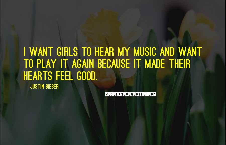 Justin Bieber Quotes: I want girls to hear my music and want to play it again because it made their hearts feel good.