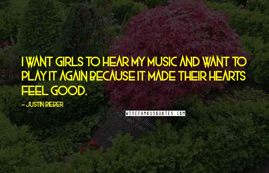 Justin Bieber Quotes: I want girls to hear my music and want to play it again because it made their hearts feel good.