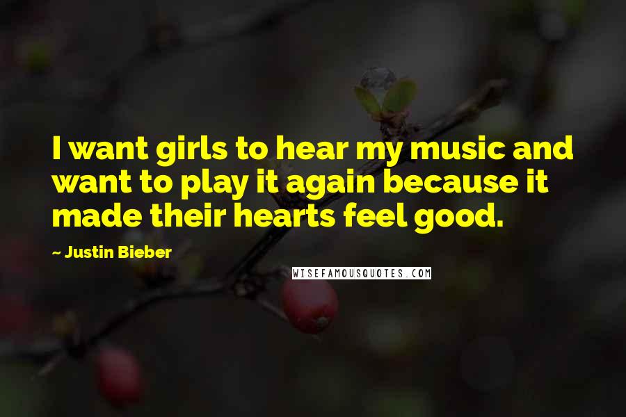 Justin Bieber Quotes: I want girls to hear my music and want to play it again because it made their hearts feel good.