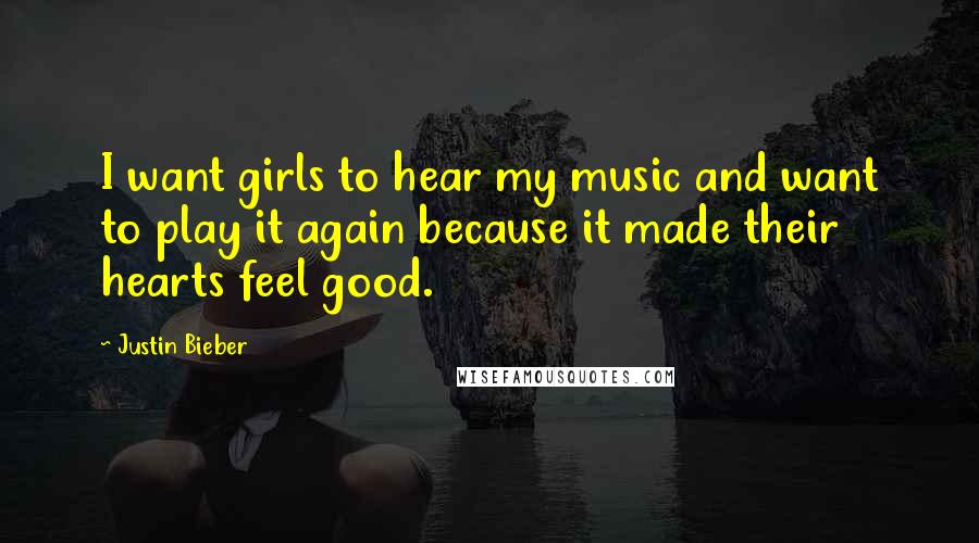 Justin Bieber Quotes: I want girls to hear my music and want to play it again because it made their hearts feel good.