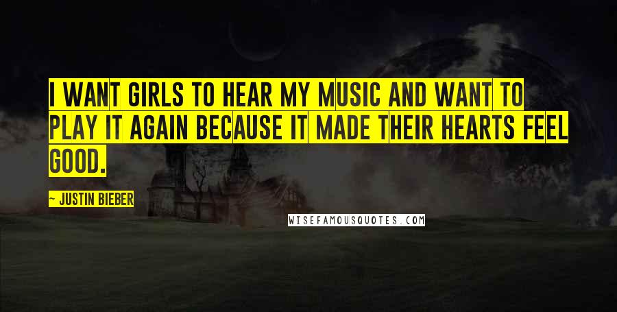 Justin Bieber Quotes: I want girls to hear my music and want to play it again because it made their hearts feel good.
