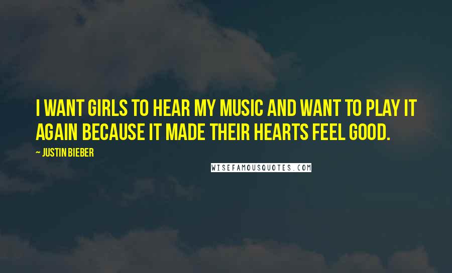 Justin Bieber Quotes: I want girls to hear my music and want to play it again because it made their hearts feel good.