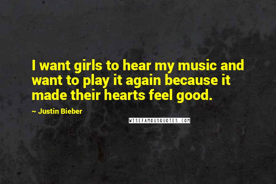 Justin Bieber Quotes: I want girls to hear my music and want to play it again because it made their hearts feel good.