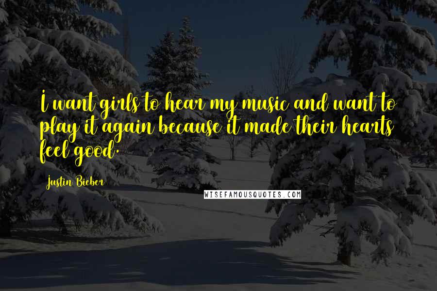 Justin Bieber Quotes: I want girls to hear my music and want to play it again because it made their hearts feel good.
