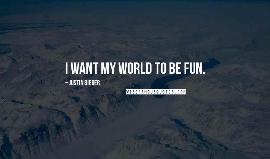 Justin Bieber Quotes: I want my world to be fun.