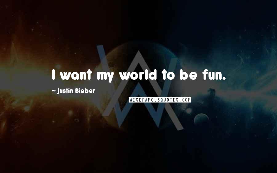 Justin Bieber Quotes: I want my world to be fun.