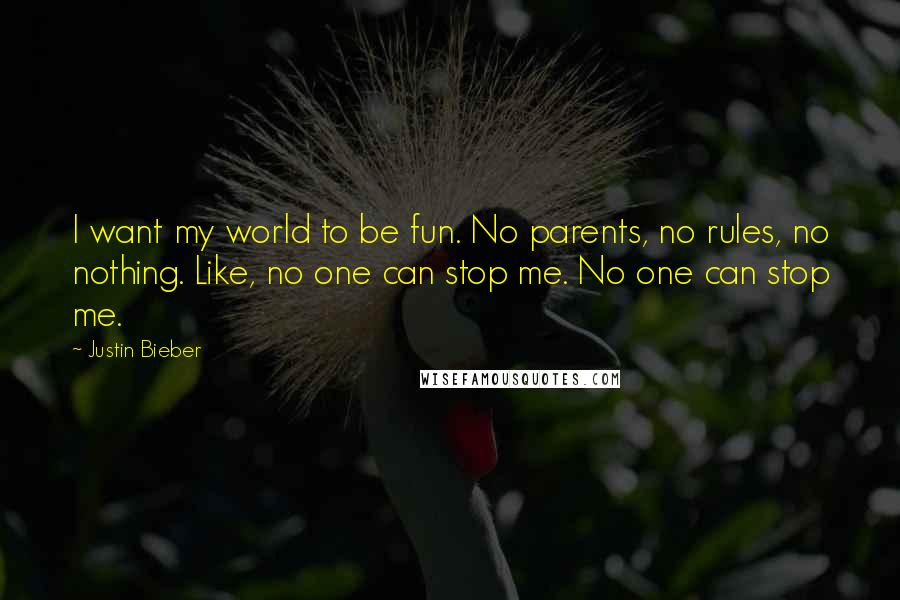 Justin Bieber Quotes: I want my world to be fun. No parents, no rules, no nothing. Like, no one can stop me. No one can stop me.