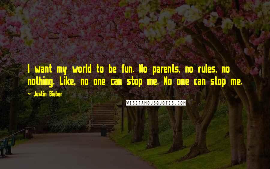 Justin Bieber Quotes: I want my world to be fun. No parents, no rules, no nothing. Like, no one can stop me. No one can stop me.