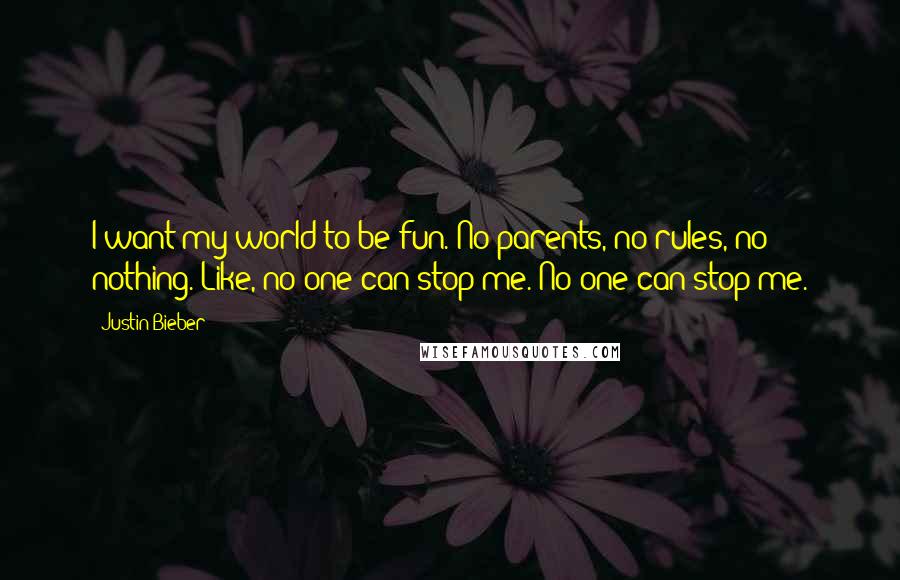 Justin Bieber Quotes: I want my world to be fun. No parents, no rules, no nothing. Like, no one can stop me. No one can stop me.