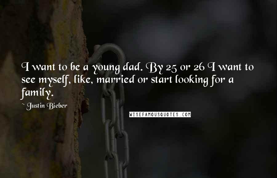 Justin Bieber Quotes: I want to be a young dad. By 25 or 26 I want to see myself, like, married or start looking for a family.