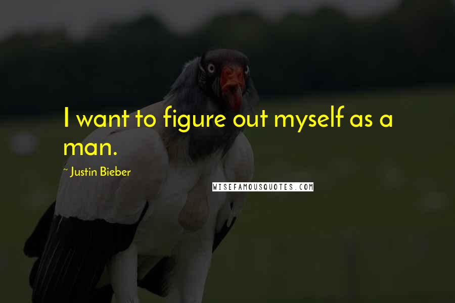 Justin Bieber Quotes: I want to figure out myself as a man.