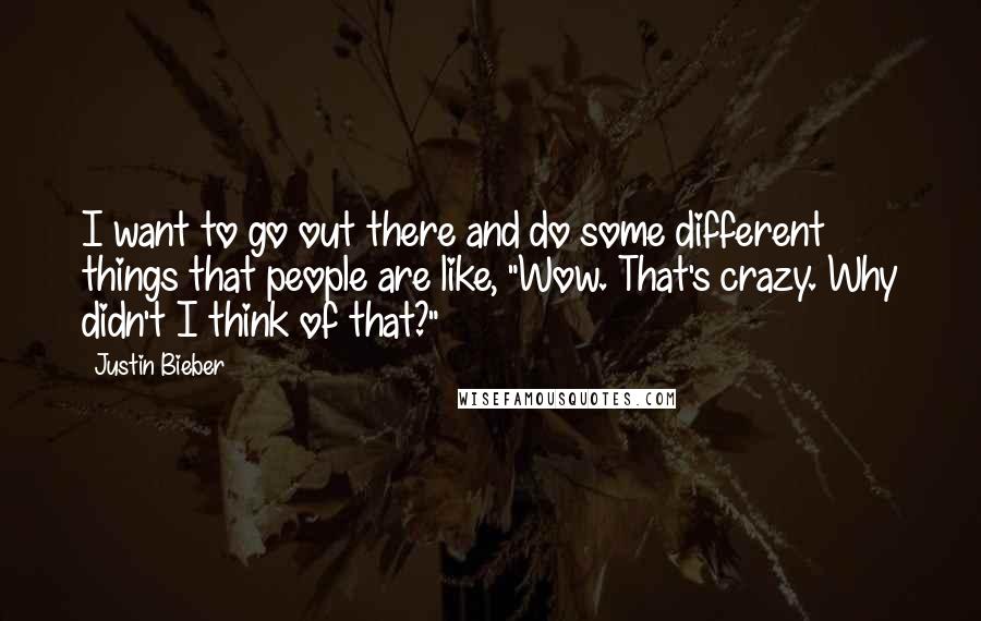 Justin Bieber Quotes: I want to go out there and do some different things that people are like, "Wow. That's crazy. Why didn't I think of that?"