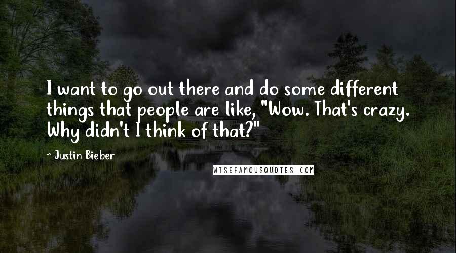 Justin Bieber Quotes: I want to go out there and do some different things that people are like, "Wow. That's crazy. Why didn't I think of that?"