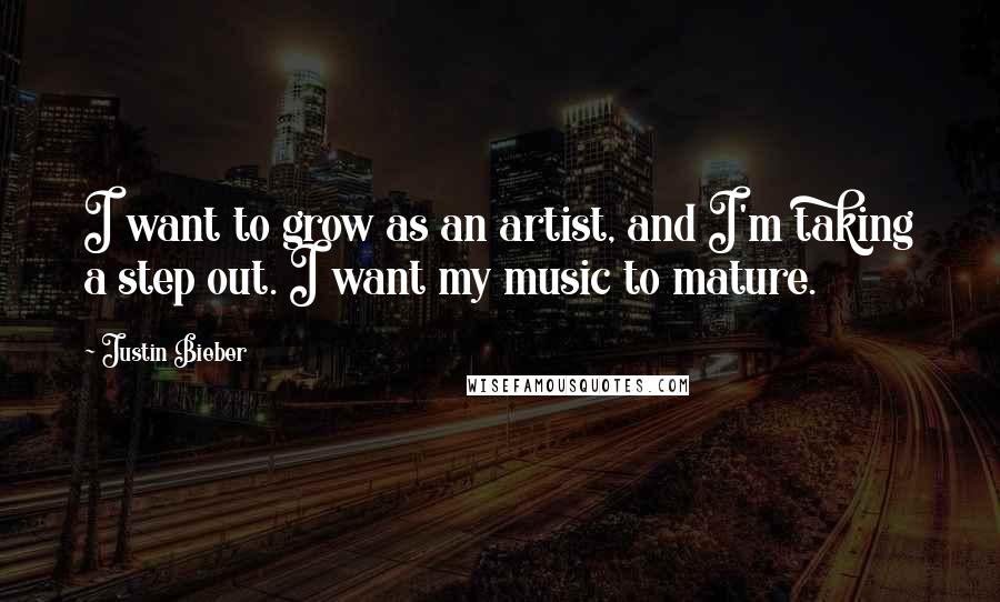 Justin Bieber Quotes: I want to grow as an artist, and I'm taking a step out. I want my music to mature.