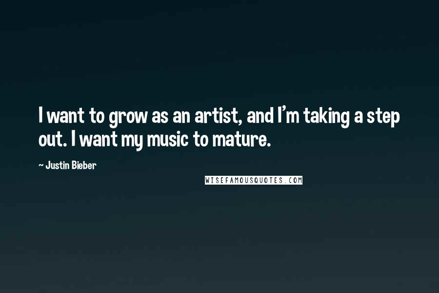 Justin Bieber Quotes: I want to grow as an artist, and I'm taking a step out. I want my music to mature.