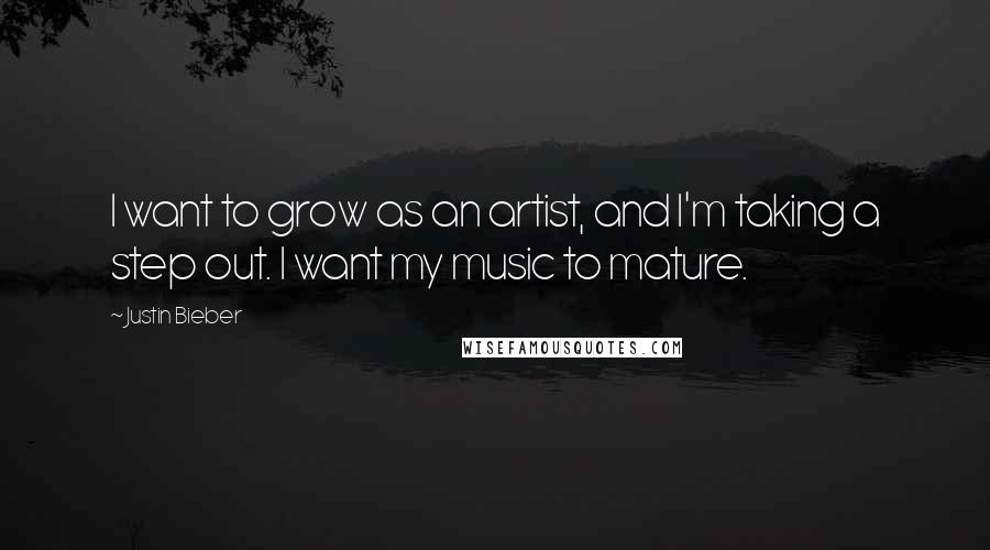 Justin Bieber Quotes: I want to grow as an artist, and I'm taking a step out. I want my music to mature.